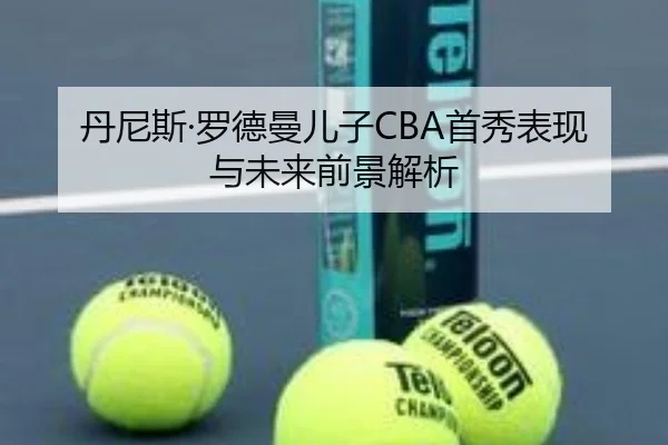 丹尼斯·罗德曼儿子CBA首秀表现与未来前景解析